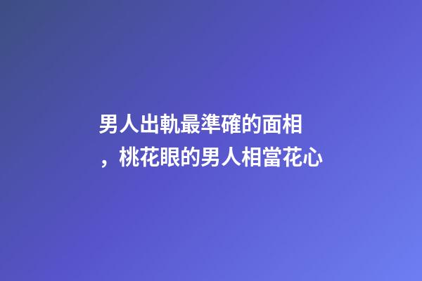 男人出軌最準確的面相，桃花眼的男人相當花心